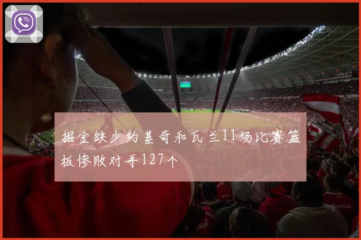 掘金缺少约基奇和瓦兰11场比赛篮板惨败对手127个