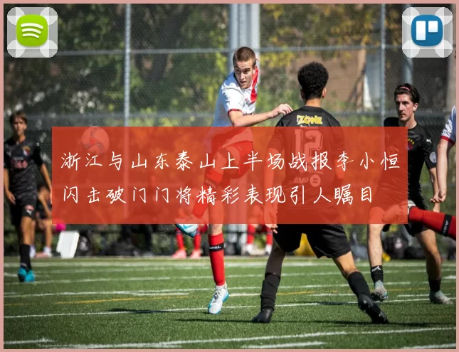 浙江与山东泰山上半场战报李小恒闪击破门门将精彩表现引人瞩目