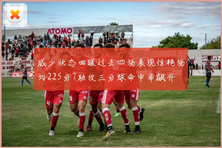 威少状态回暖过去四场表现惊艳场均225分7助攻三分球命中率飙升