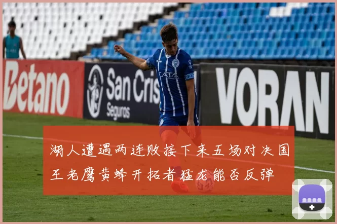 湖人遭遇两连败接下来五场对决国王老鹰黄蜂开拓者猛龙能否反弹