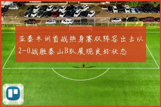 亚泰冬训首战热身赛双阵容出击以2-0战胜泰山B队展现良好状态
