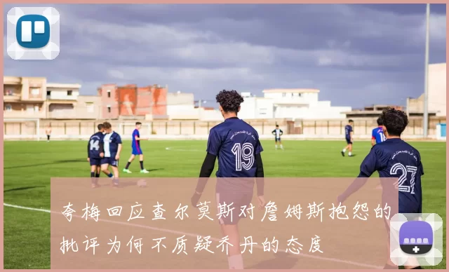 夸梅回应查尔莫斯对詹姆斯抱怨的批评为何不质疑乔丹的态度