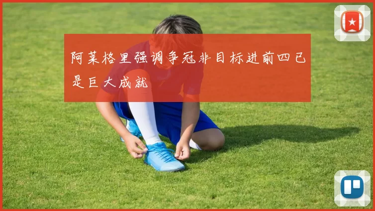 阿莱格里强调争冠非目标进前四已是巨大成就