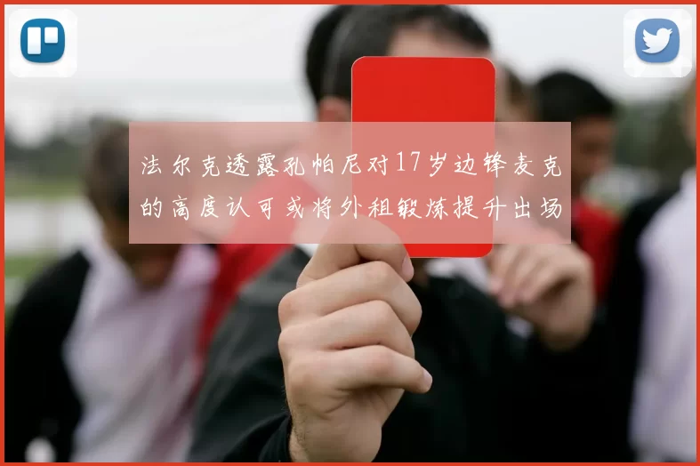 法尔克透露孔帕尼对17岁边锋麦克的高度认可或将外租锻炼提升出场机会