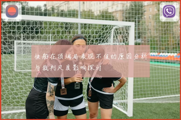 快船在顶端局表现不佳的原因分析与裁判尺度影响探讨