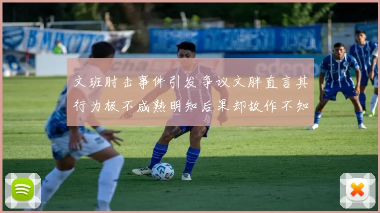 文班肘击事件引发争议文胖直言其行为极不成熟明知后果却故作不知
