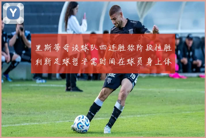 里斯蒂奇谈球队四连胜称阶段性胜利新足球哲学需时间在球员身上体现