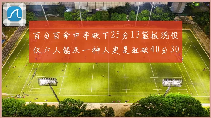 百分百命中率砍下25分13篮板现役仅六人能及一神人更是狂砍40分30篮板大三元